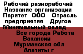 Рабочий-разнорабочий › Название организации ­ Паритет, ООО › Отрасль предприятия ­ Другое › Минимальный оклад ­ 27 000 - Все города Работа » Вакансии   . Мурманская обл.,Апатиты г.